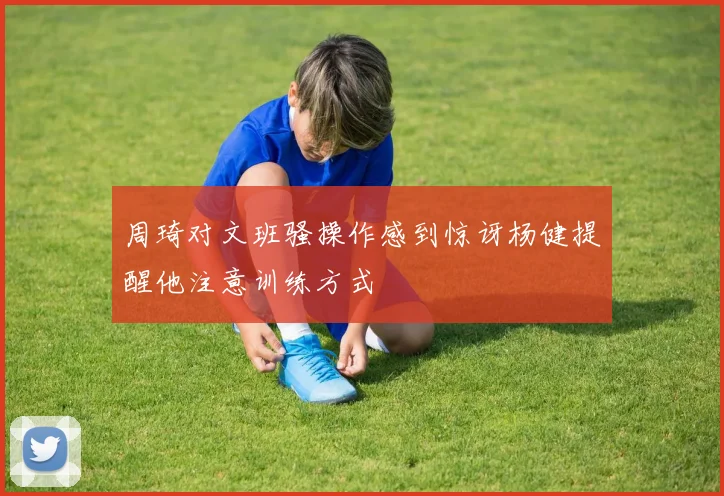 周琦对文班骚操作感到惊讶杨健提醒他注意训练方式