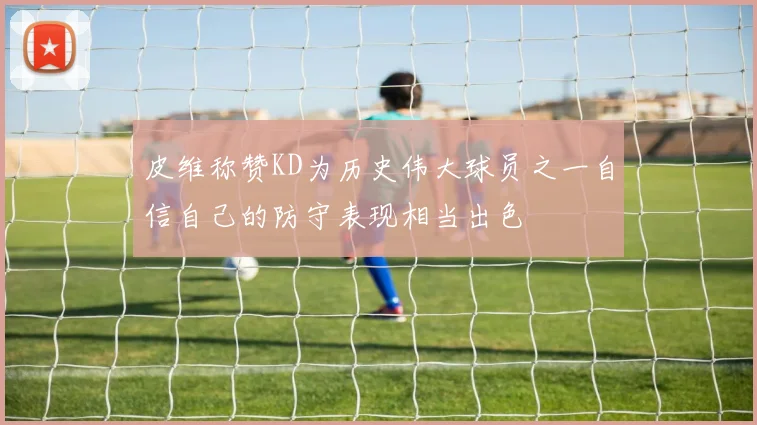 皮维称赞KD为历史伟大球员之一自信自己的防守表现相当出色