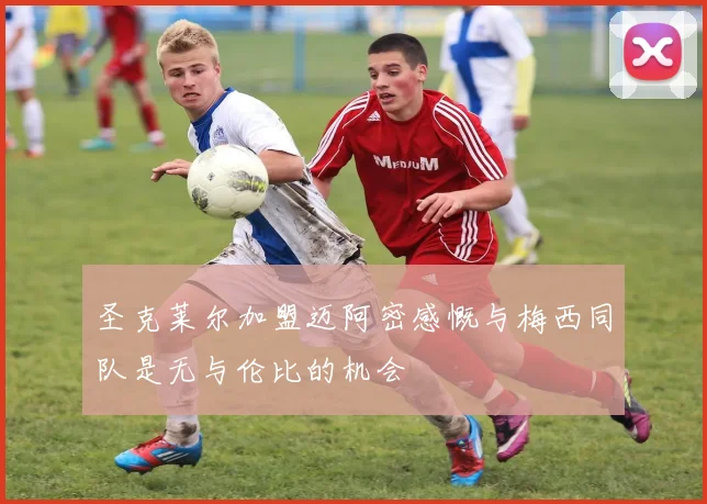 圣克莱尔加盟迈阿密感慨与梅西同队是无与伦比的机会