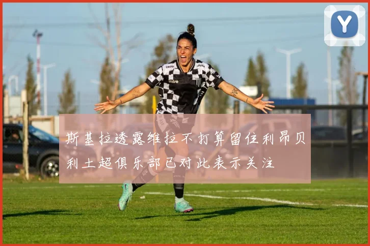 斯基拉透露维拉不打算留住利昂贝利土超俱乐部已对此表示关注