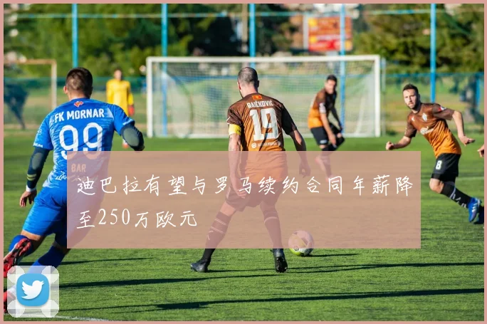 迪巴拉有望与罗马续约合同年薪降至250万欧元