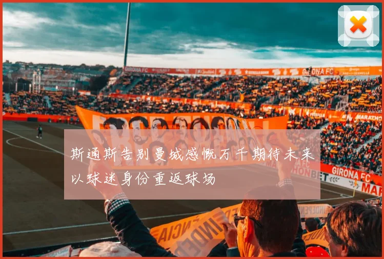 斯通斯告别曼城感慨万千期待未来以球迷身份重返球场
