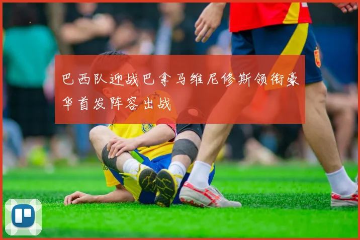 巴西队迎战巴拿马维尼修斯领衔豪华首发阵容出战