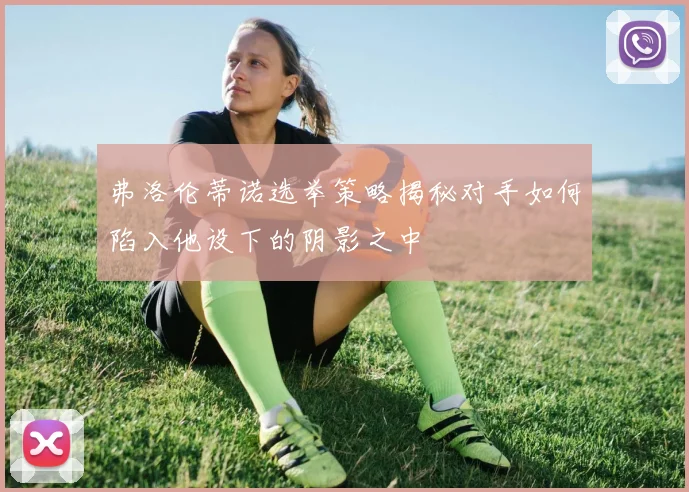 弗洛伦蒂诺选举策略揭秘对手如何陷入他设下的阴影之中