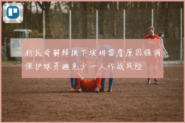 科瓦奇解释换下埃姆雷詹原因强调保护球员避免少一人作战风险